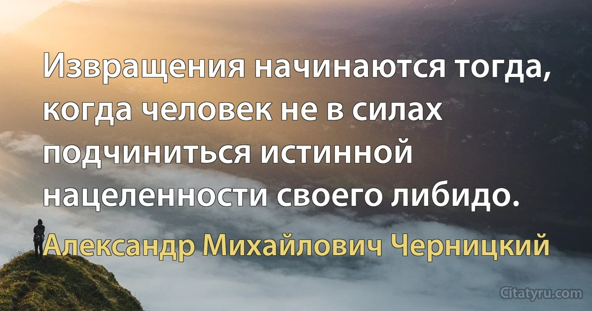 Извращения начинаются тогда, когда человек не в силах подчиниться истинной нацеленности своего либидо. (Александр Михайлович Черницкий)