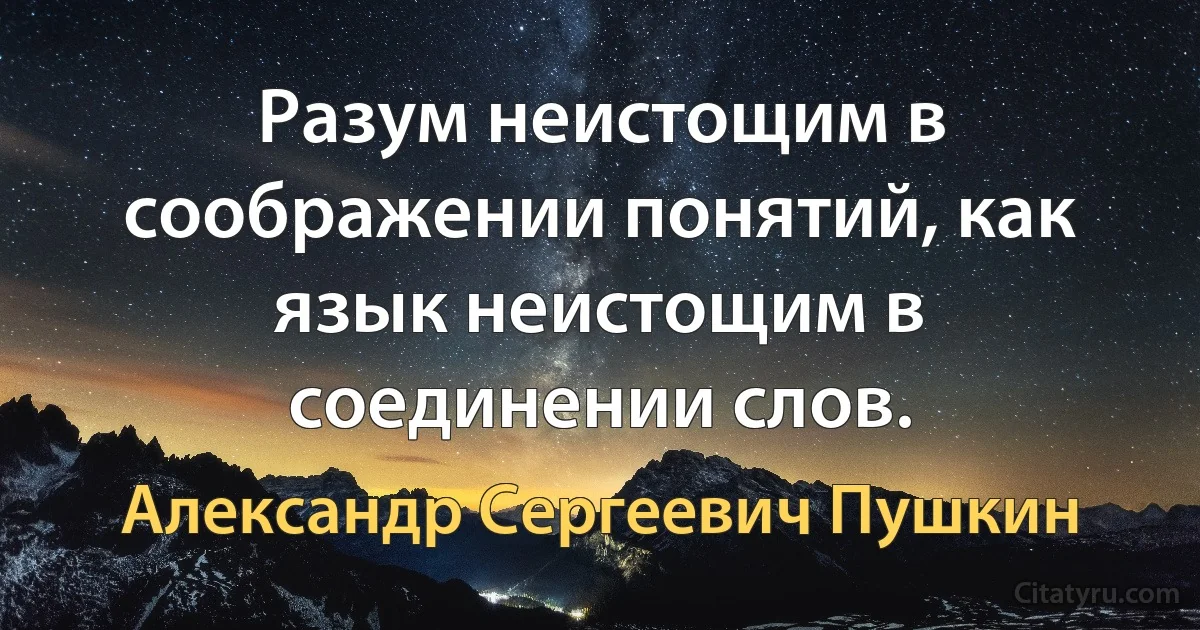 Разум неистощим в соображении понятий, как язык неистощим в соединении слов. (Александр Сергеевич Пушкин)