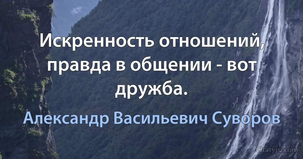 Искренность отношений, правда в общении - вот дружба. (Александр Васильевич Суворов)