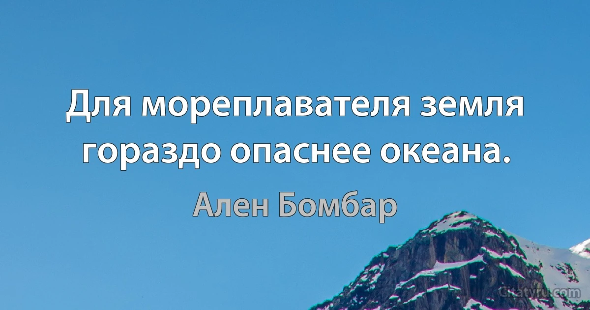 Для мореплавателя земля гораздо опаснее океана. (Ален Бомбар)