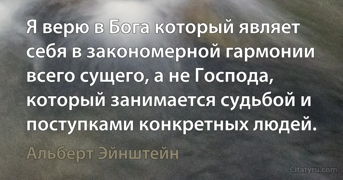 Я верю в Бога который являет себя в закономерной гармонии всего сущего, а не Господа, который занимается судьбой и поступками конкретных людей. (Альберт Эйнштейн)