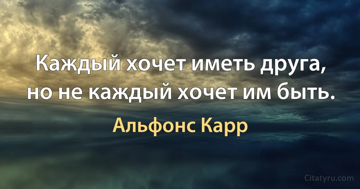 Каждый хочет иметь друга, но не каждый хочет им быть. (Альфонс Карр)