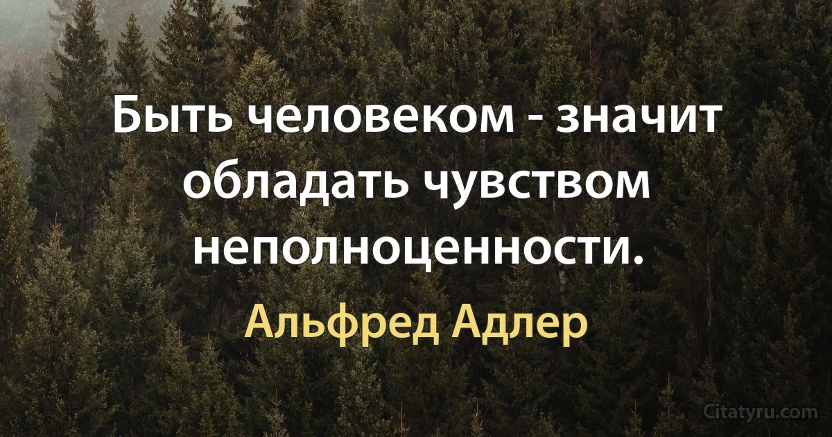 Быть человеком - значит обладать чувством неполноценности. (Альфред Адлер)