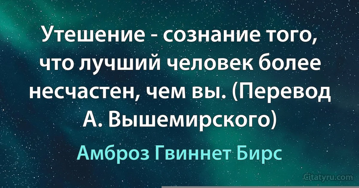 Утешение - сознание того, что лучший человек более несчастен, чем вы. (Перевод А. Вышемирского) (Амброз Гвиннет Бирс)