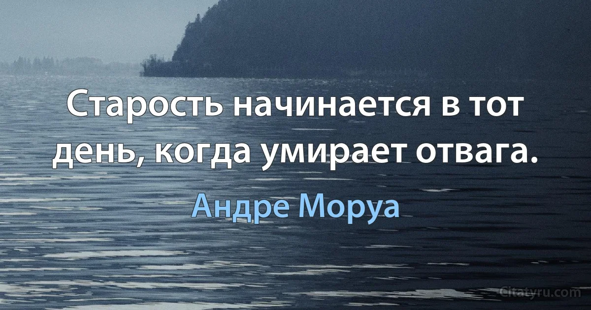 Старость начинается в тот день, когда умирает отвага. (Андре Моруа)