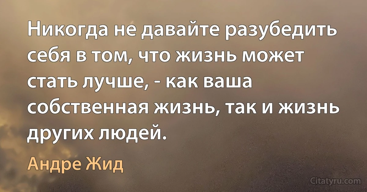 Никогда не давайте разубедить себя в том, что жизнь может стать лучше, - как ваша собственная жизнь, так и жизнь других людей. (Андре Жид)