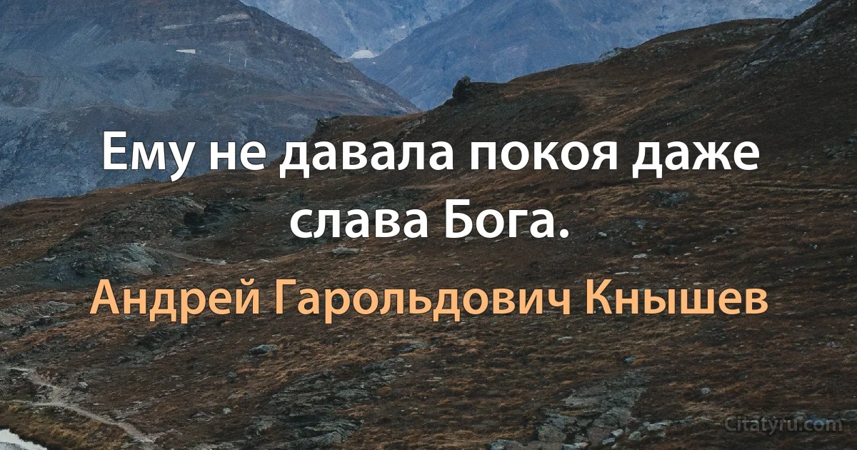 Ему не давала покоя даже слава Бога. (Андрей Гарольдович Кнышев)