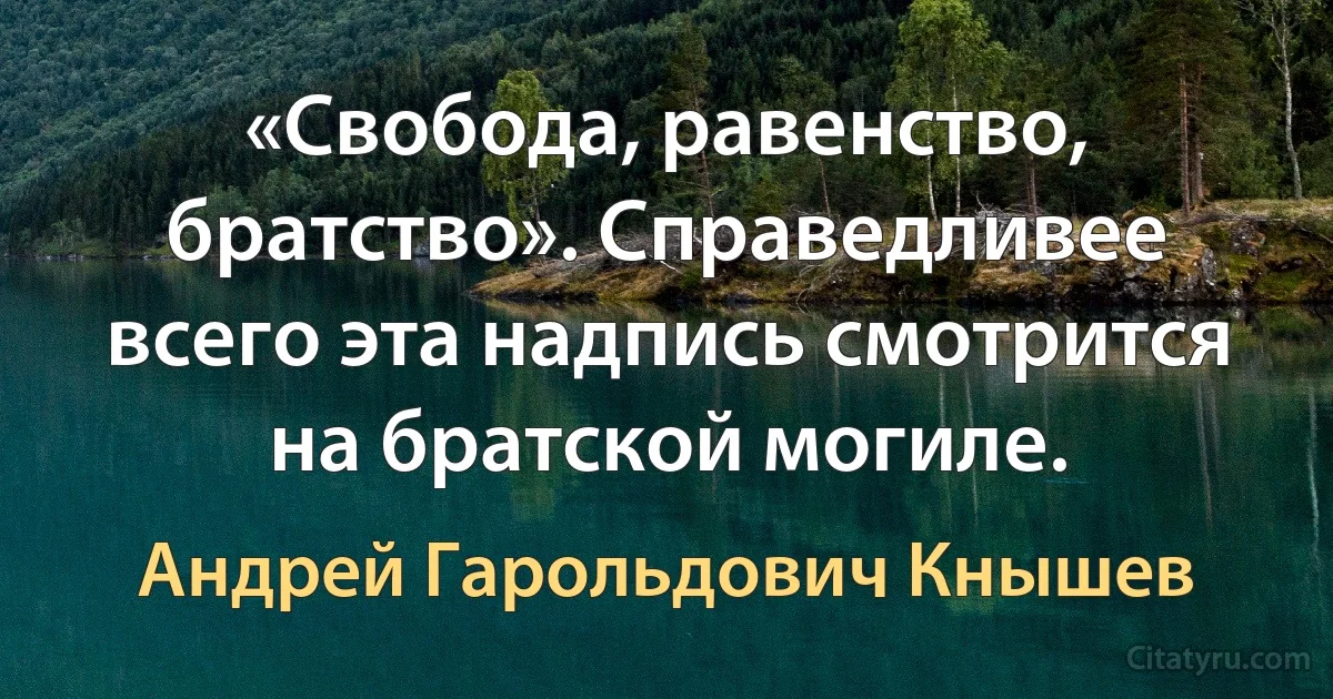 «Свобода, равенство, братство». Справедливее всего эта надпись смотрится на братской могиле. (Андрей Гарольдович Кнышев)