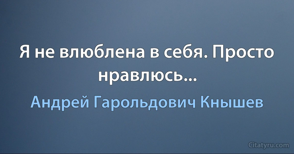 Я не влюблена в себя. Просто нравлюсь... (Андрей Гарольдович Кнышев)