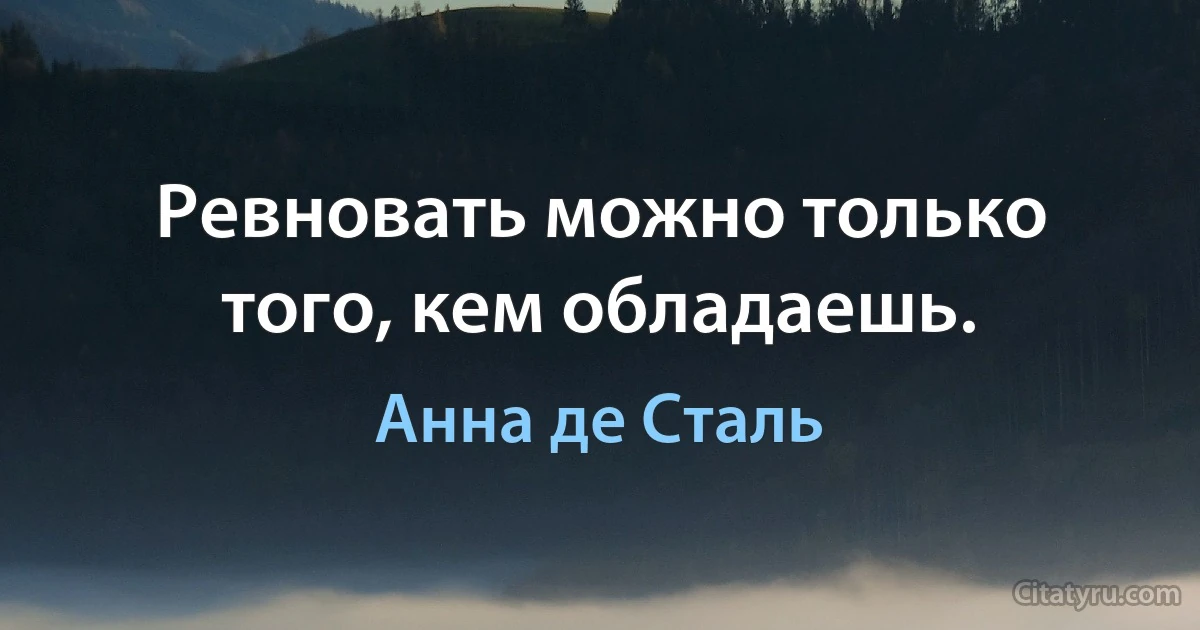 Ревновать можно только того, кем обладаешь. (Анна де Сталь)