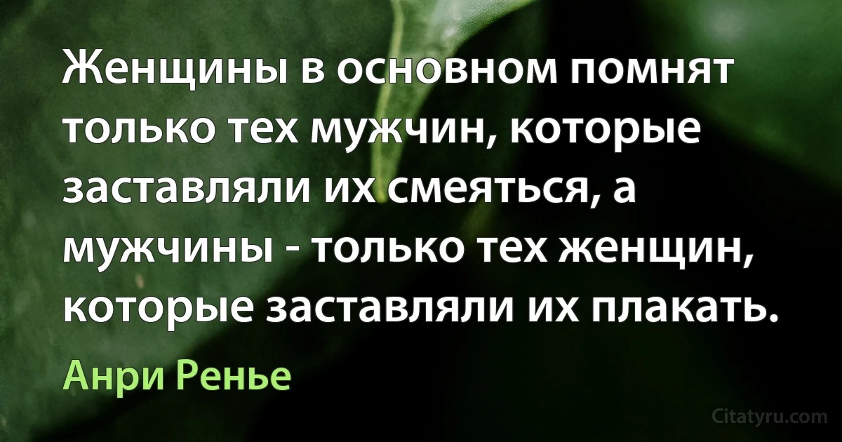 Женщины в основном помнят только тех мужчин, которые заставляли их смеяться, а мужчины - только тех женщин, которые заставляли их плакать. (Анри Ренье)