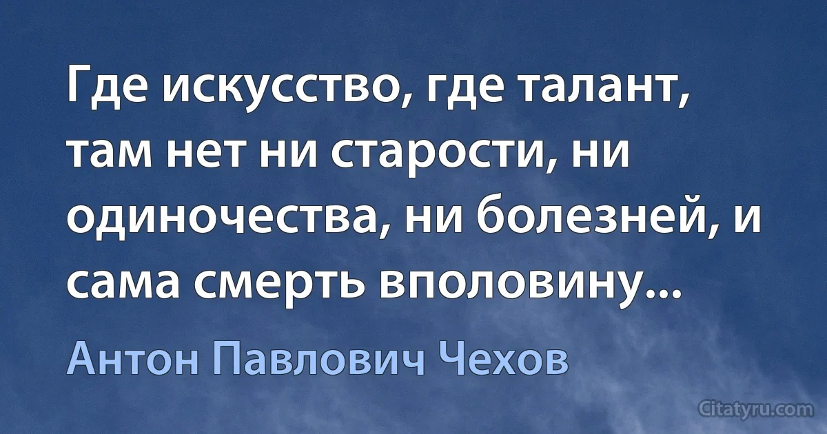 Где искусство, где талант, там нет ни старости, ни одиночества, ни болезней, и сама смерть вполовину... (Антон Павлович Чехов)