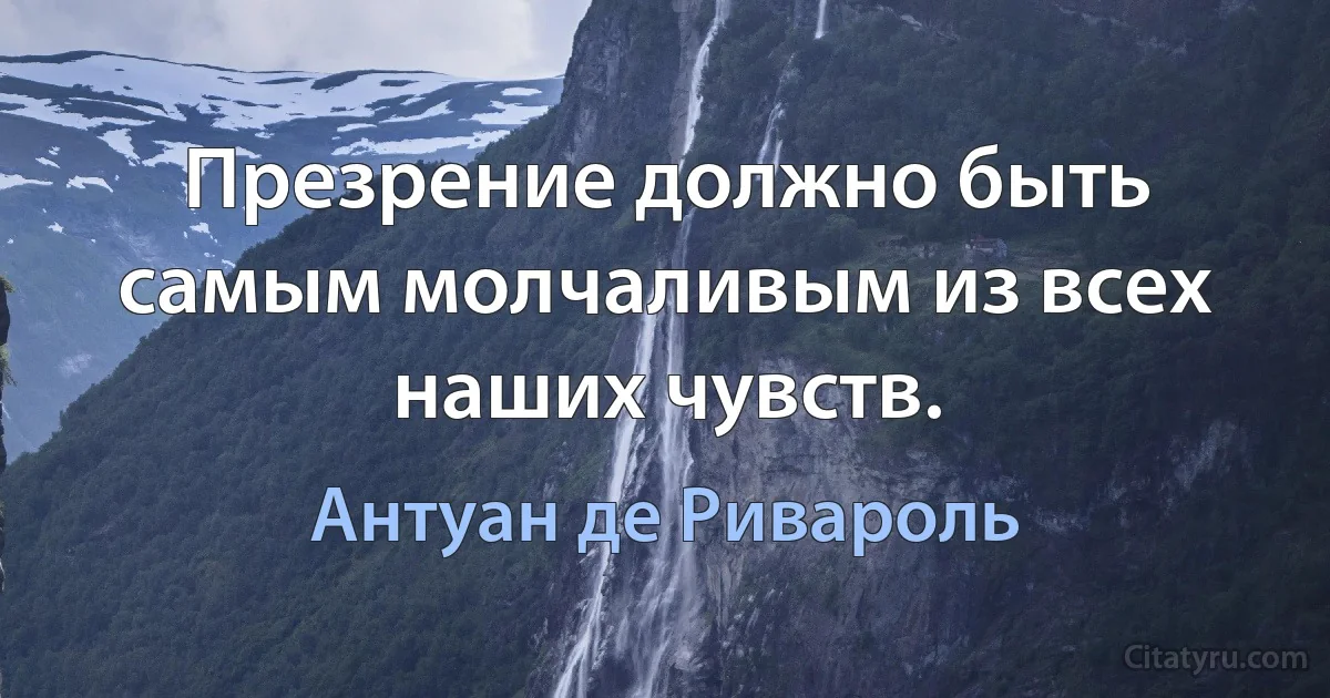 Презрение должно быть самым молчаливым из всех наших чувств. (Антуан де Ривароль)