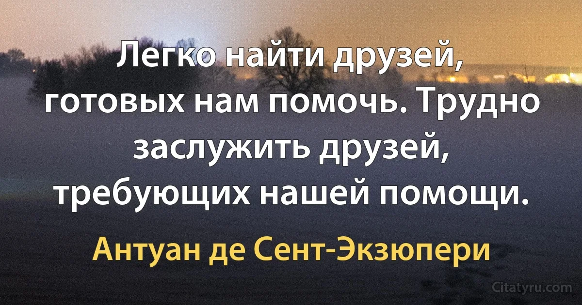 Легко найти друзей, готовых нам помочь. Трудно заслужить друзей, требующих нашей помощи. (Антуан де Сент-Экзюпери)