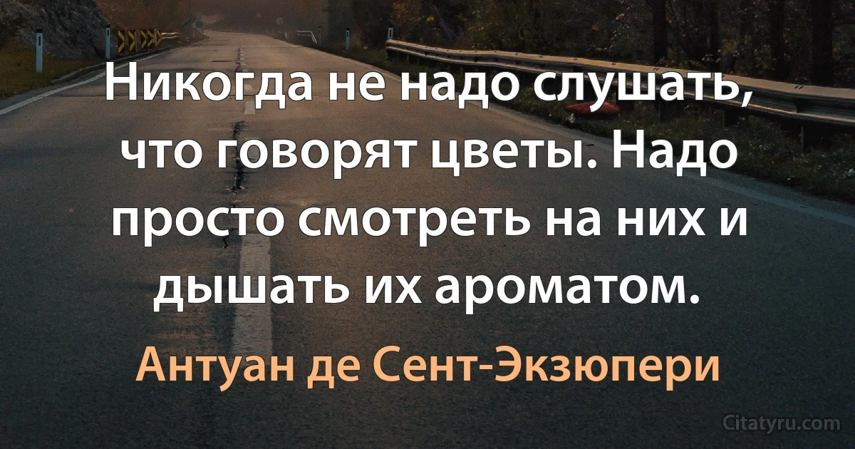 Никогда не надо слушать, что говорят цветы. Надо просто смотреть на них и дышать их ароматом. (Антуан де Сент-Экзюпери)