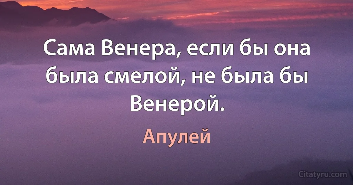 Сама Венера, если бы она была смелой, не была бы Венерой. (Апулей)