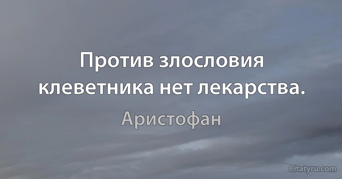 Против злословия клеветника нет лекарства. (Аристофан)