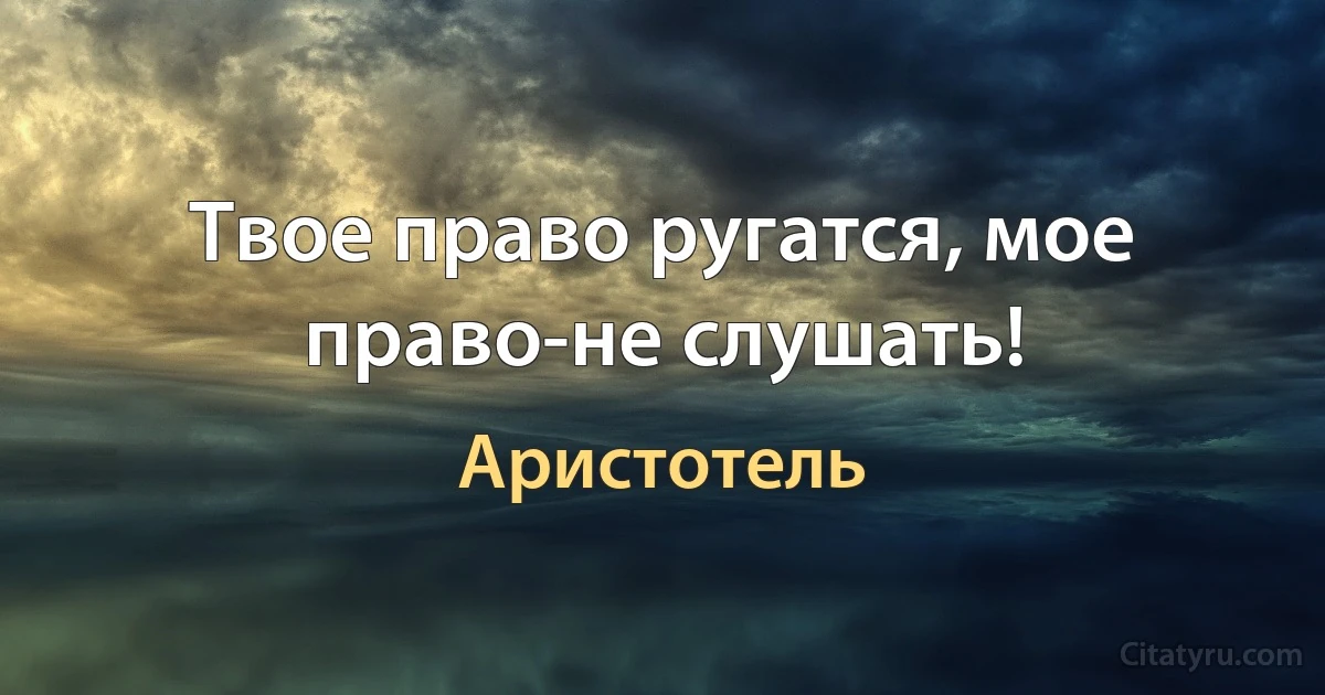 Твое право ругатся, мое право-не слушать! (Аристотель)