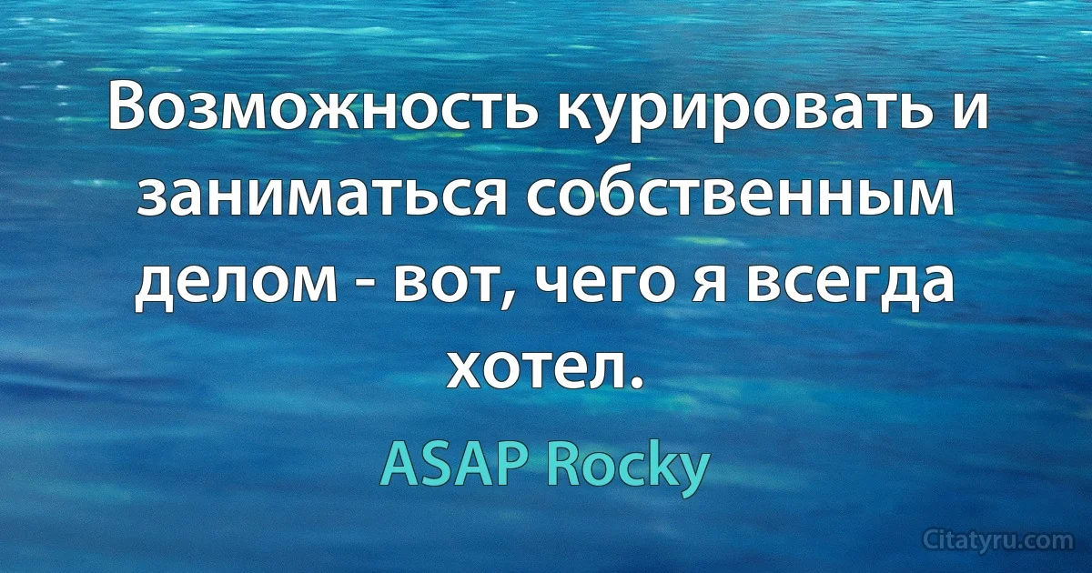 Возможность курировать и заниматься собственным делом - вот, чего я всегда хотел. (ASAP Rocky)