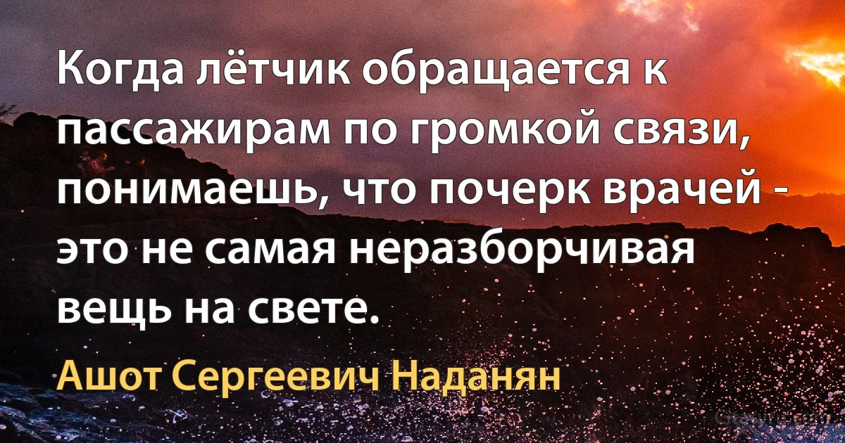 Когда лётчик обращается к пассажирам по громкой связи, понимаешь, что почерк врачей - это не самая неразборчивая вещь на свете. (Ашот Сергеевич Наданян)