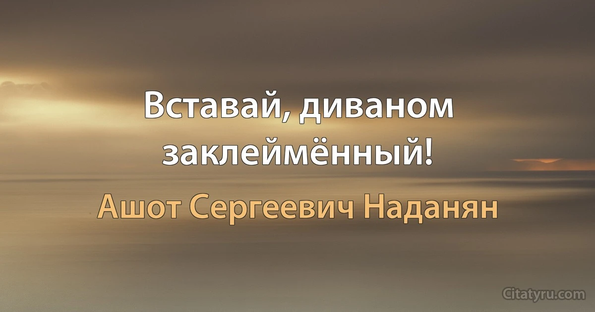 Вставай, диваном заклеймённый! (Ашот Сергеевич Наданян)