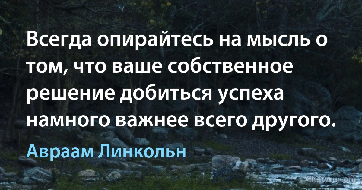 Всегда опирайтесь на мысль о том, что ваше собственное решение добиться успеха намного важнее всего другого. (Авраам Линкольн)