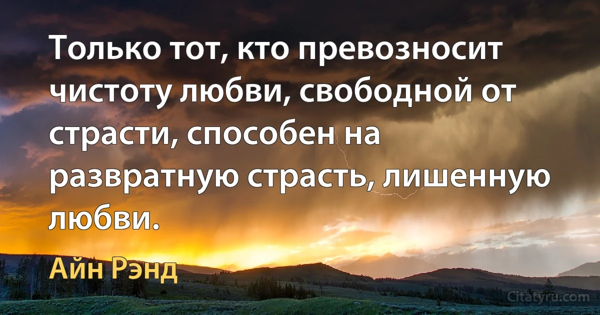 Только тот, кто превозносит чистоту любви, свободной от страсти, способен на развратную страсть, лишенную любви. (Айн Рэнд)