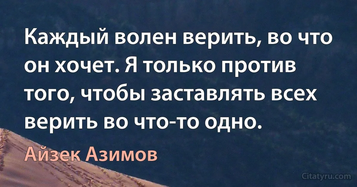 Каждый волен верить, во что он хочет. Я только против того, чтобы заставлять всех верить во что-то одно. (Айзек Азимов)