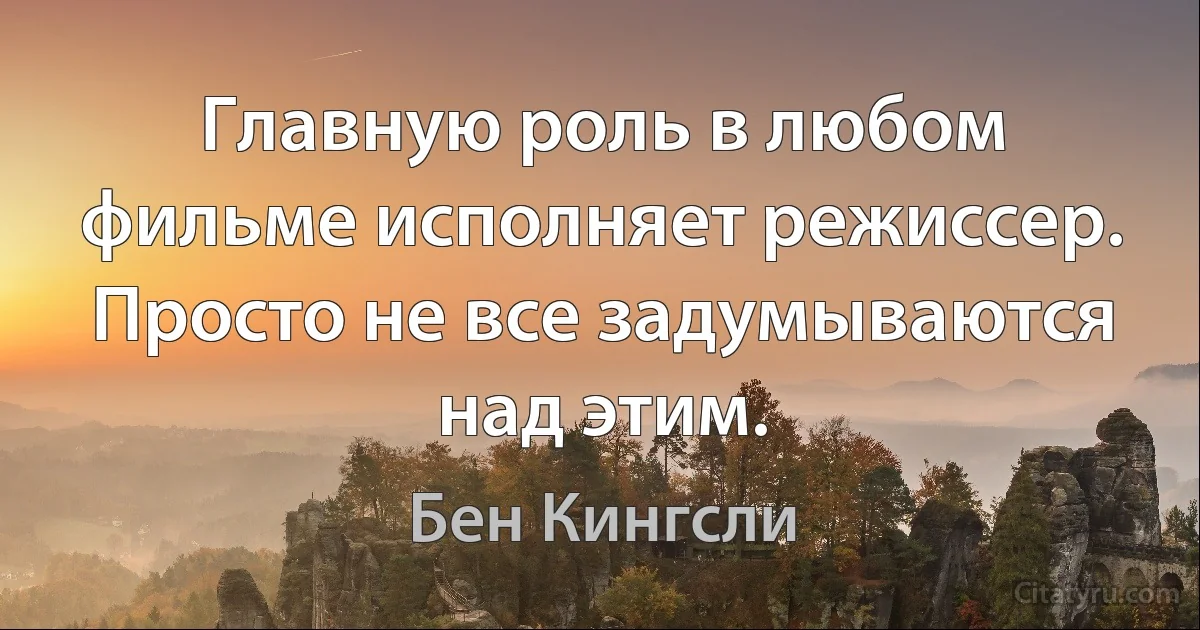 Главную роль в любом фильме исполняет режиссер. Просто не все задумываются над этим. (Бен Кингсли)