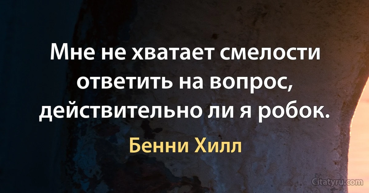 Мне не хватает смелости ответить на вопрос, действительно ли я робок. (Бенни Хилл)