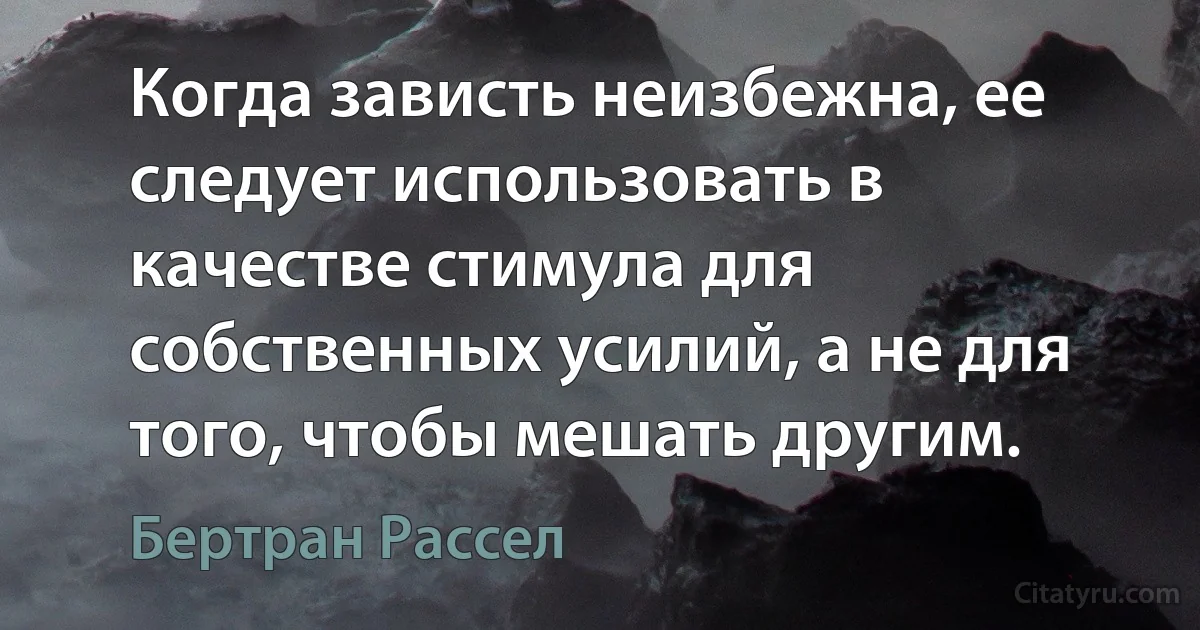 Когда зависть неизбежна, ее следует использовать в качестве стимула для собственных усилий, а не для того, чтобы мешать другим. (Бертран Рассел)