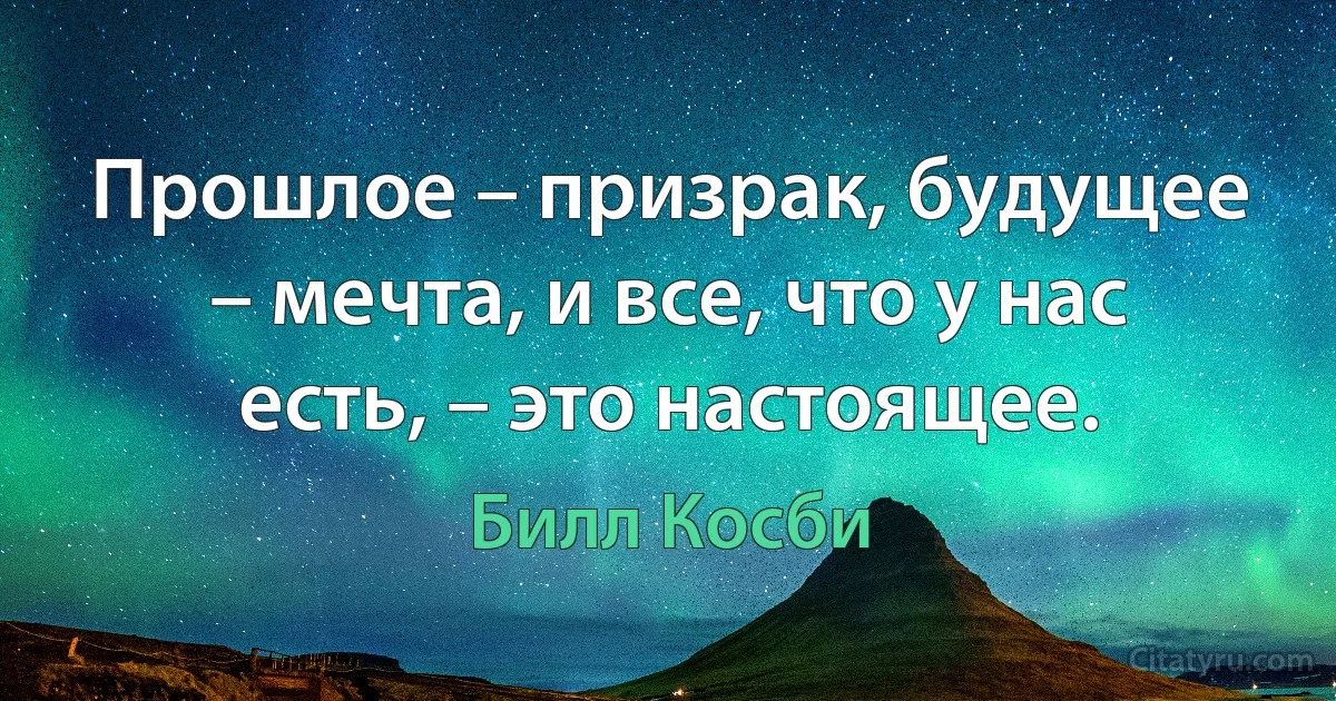 Прошлое – призрак, будущее – мечта, и все, что у нас есть, – это настоящее. (Билл Косби)