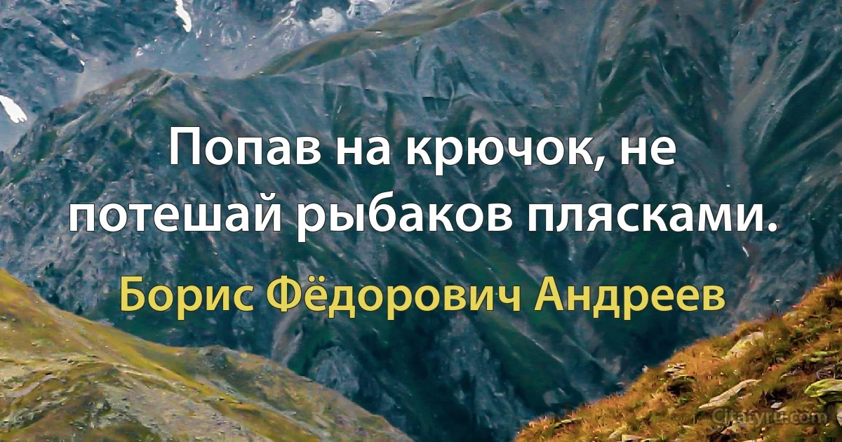 Попав на крючок, не потешай рыбаков плясками. (Борис Фёдорович Андреев)