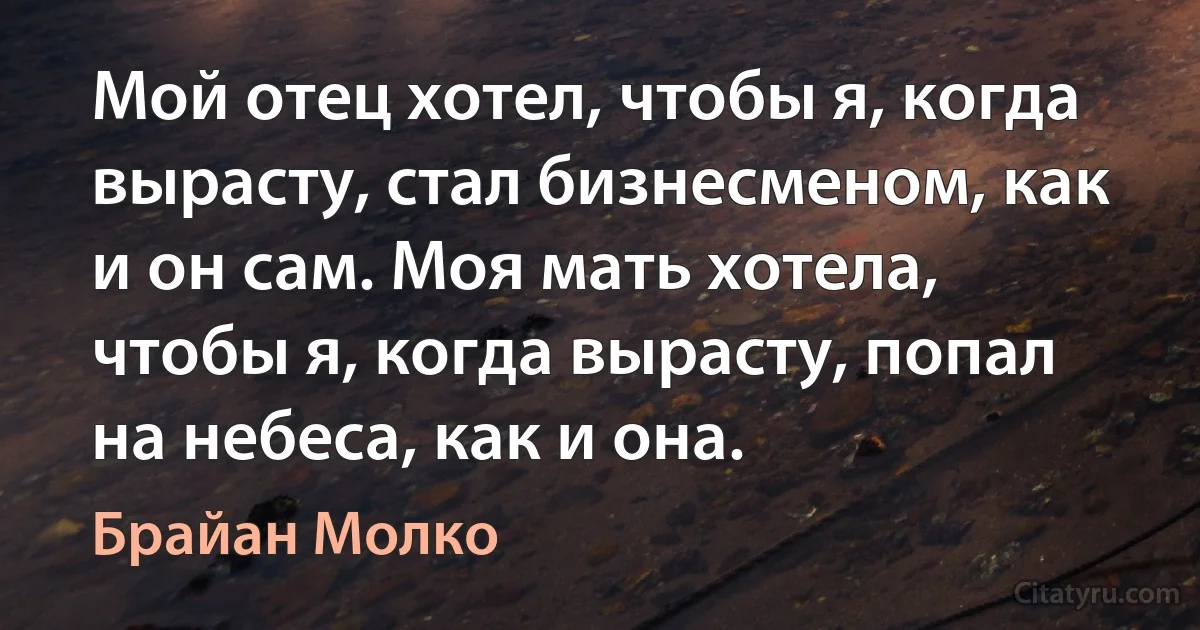 Мой отец хотел, чтобы я, когда вырасту, стал бизнесменом, как и он сам. Моя мать хотела, чтобы я, когда вырасту, попал на небеса, как и она. (Брайан Молко)