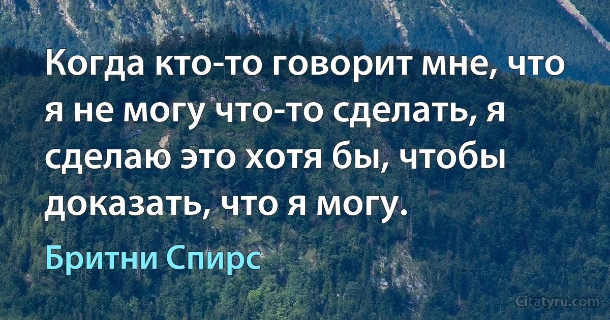 Когда кто-то говорит мне, что я не могу что-то сделать, я сделаю это хотя бы, чтобы доказать, что я могу. (Бритни Спирс)