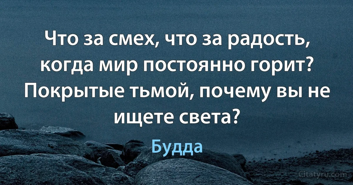 Что за смех, что за радость, когда мир постоянно горит? Покрытые тьмой, почему вы не ищете света? (Будда)