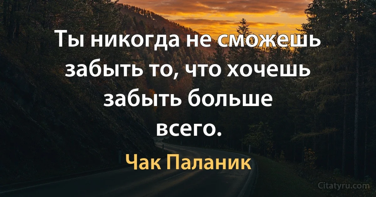 Ты никогда не сможешь забыть то, что хочешь забыть больше
всего. (Чак Паланик)