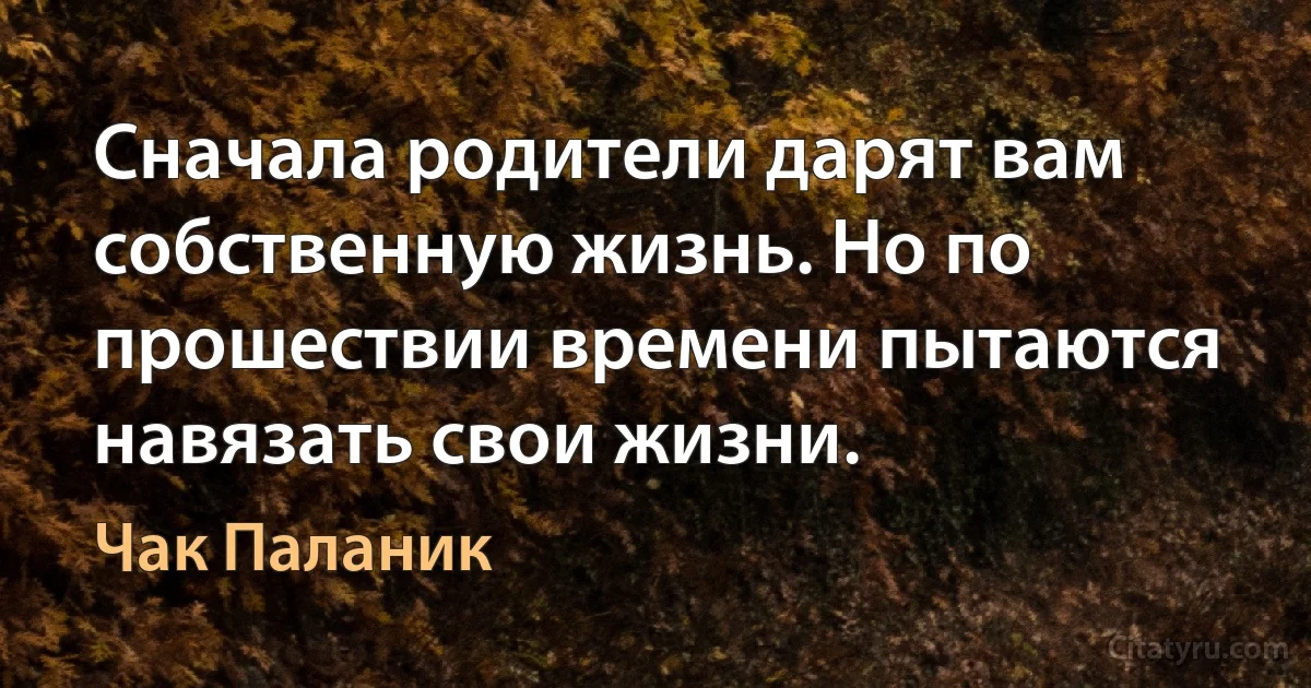 Сначала родители дарят вам собственную жизнь. Но по прошествии времени пытаются навязать свои жизни. (Чак Паланик)