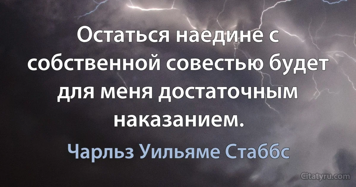 Остаться наедине с собственной совестью будет для меня достаточным наказанием. (Чарльз Уильяме Стаббс)