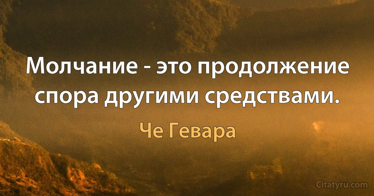 Молчание - это продолжение спора другими средствами. (Че Гевара)