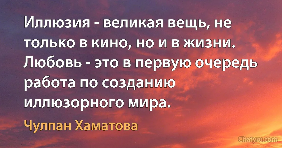 Иллюзия - великая вещь, не только в кино, но и в жизни. Любовь - это в первую очередь работа по созданию иллюзорного мира. (Чулпан Хаматова)