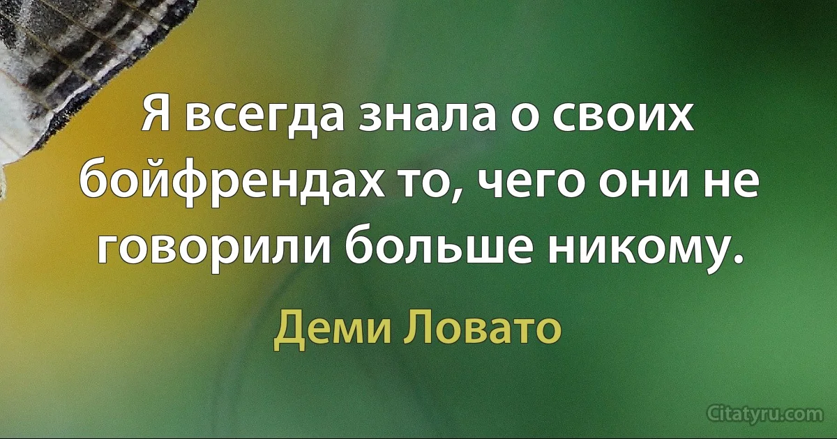 Я всегда знала о своих бойфрендах то, чего они не говорили больше никому. (Деми Ловато)