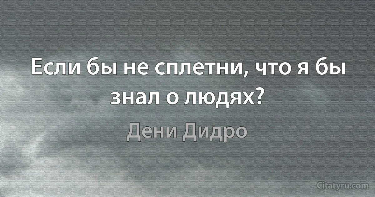 Если бы не сплетни, что я бы знал о людях? (Дени Дидро)