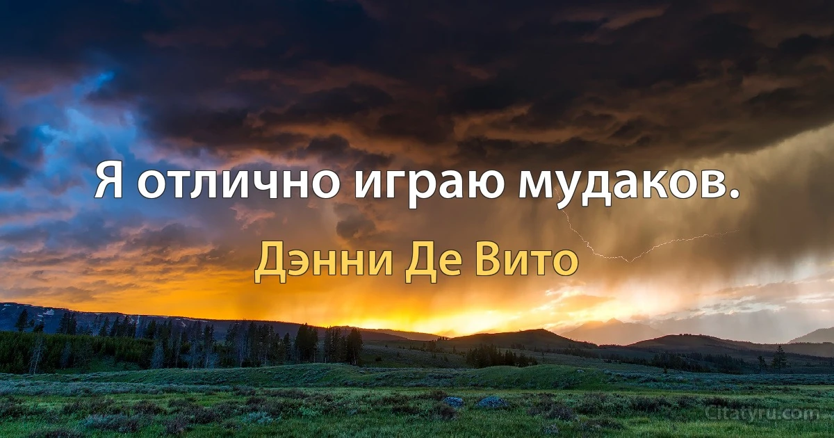 Я отлично играю мудаков. (Дэнни Де Вито)