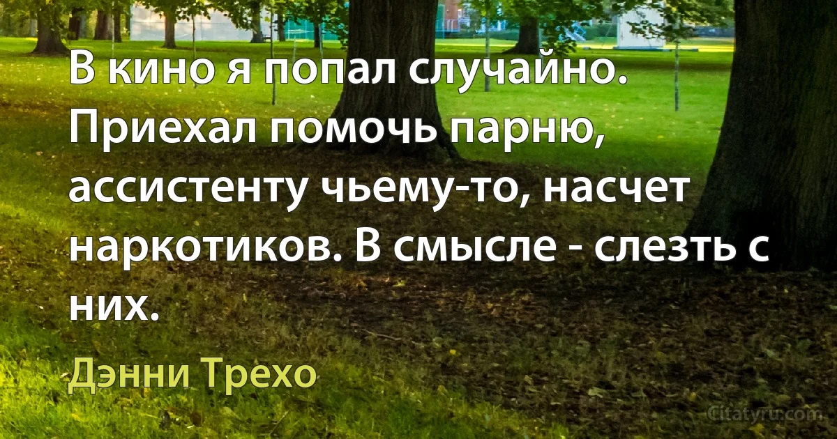 В кино я попал случайно. Приехал помочь парню, ассистенту чьему-то, насчет наркотиков. В смысле - слезть с них. (Дэнни Трехо)