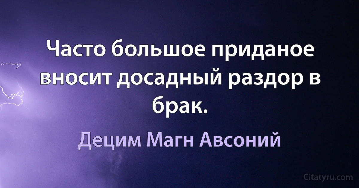 Часто большое приданое вносит досадный раздор в брак. (Децим Магн Авсоний)