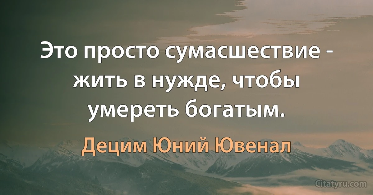 Это просто сумасшествие - жить в нужде, чтобы умереть богатым. (Децим Юний Ювенал)