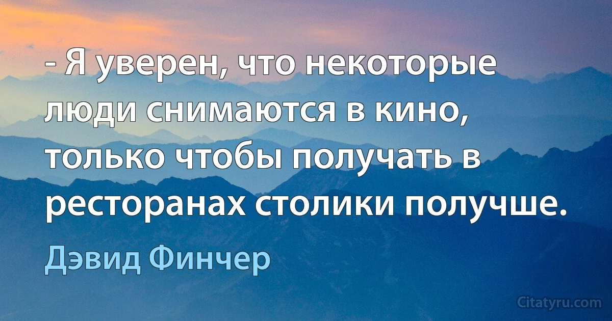 - Я уверен, что некоторые люди снимаются в кино, только чтобы получать в ресторанах столики получше. (Дэвид Финчер)