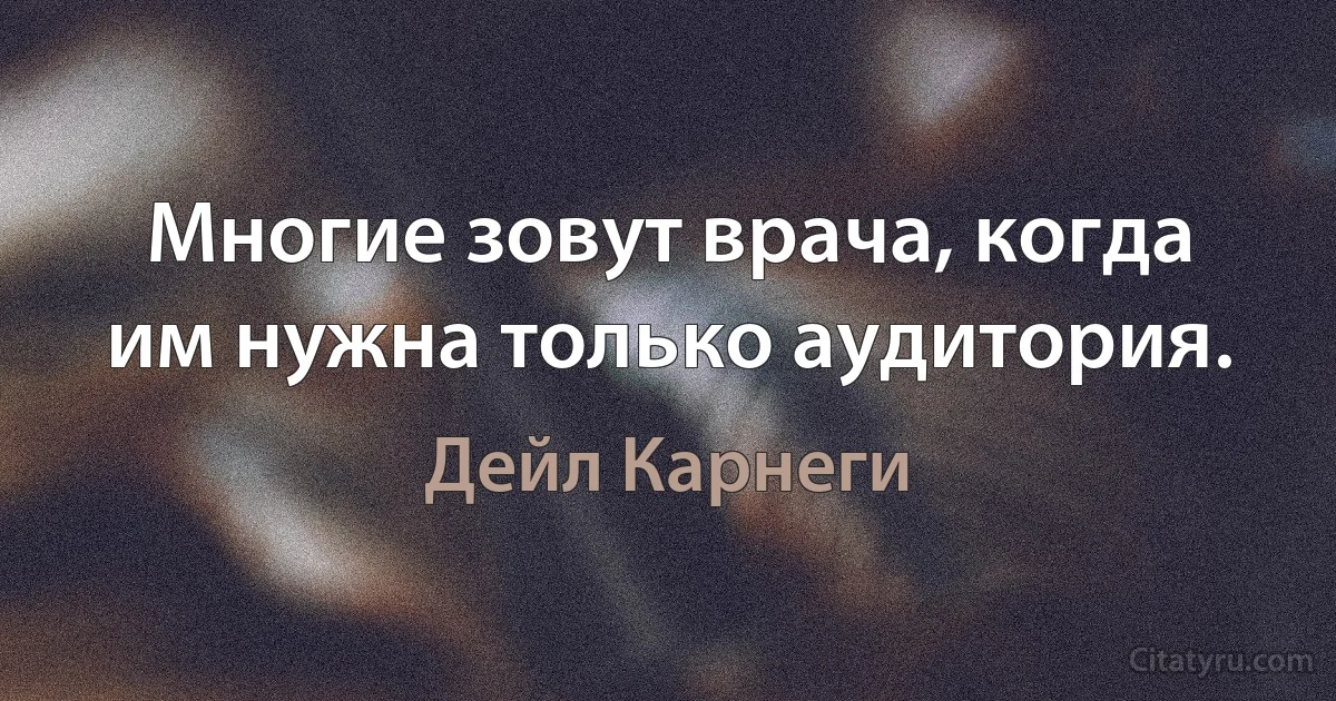 Многие зовут врача, когда им нужна только аудитория. (Дейл Карнеги)