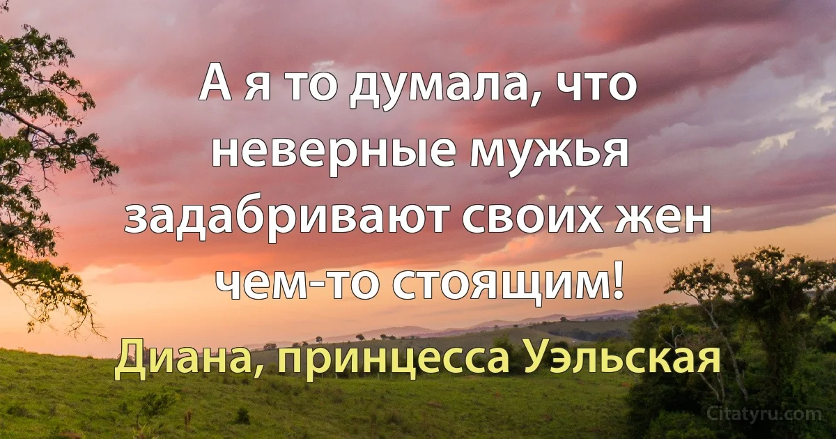 А я то думала, что неверные мужья задабривают своих жен чем-то стоящим! (Диана, принцесса Уэльская)